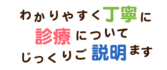 わかりやすく丁寧に診療についてじっくりご説明します