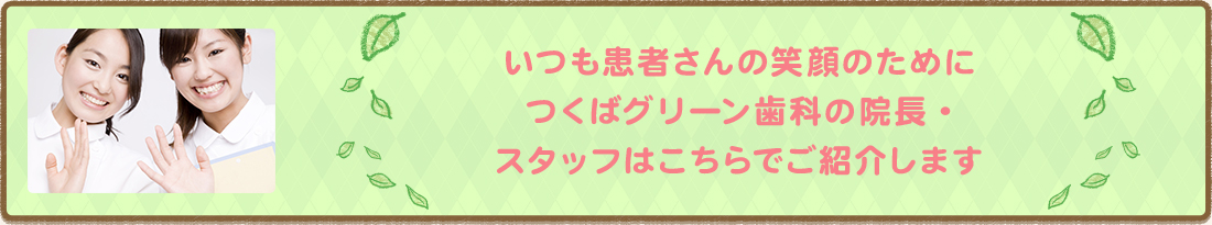 いつも患者さんの笑顔のためにつくばグリーン歯科削除の院長・スタッフはこちらでご紹介します
